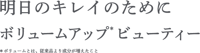 明日のキレイのために ボリュームアップ＊ ビューティー ＊ボリュームとは、従来品より成分が増えたこと